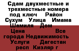 Сдам двухместные и трехместные номера под ключ. › Район ­ Сухум › Улица ­ Имама-Шамиля › Дом ­ 63 › Цена ­ 1000-1500 - Все города Недвижимость » Услуги   . Дагестан респ.,Кизляр г.